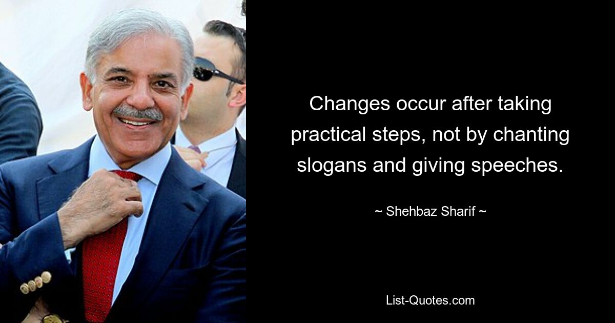 Changes occur after taking practical steps, not by chanting slogans and giving speeches. — © Shehbaz Sharif