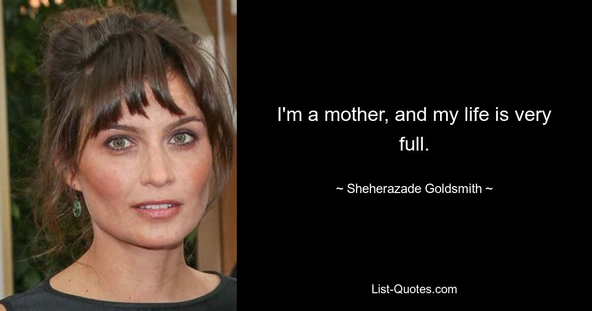 I'm a mother, and my life is very full. — © Sheherazade Goldsmith