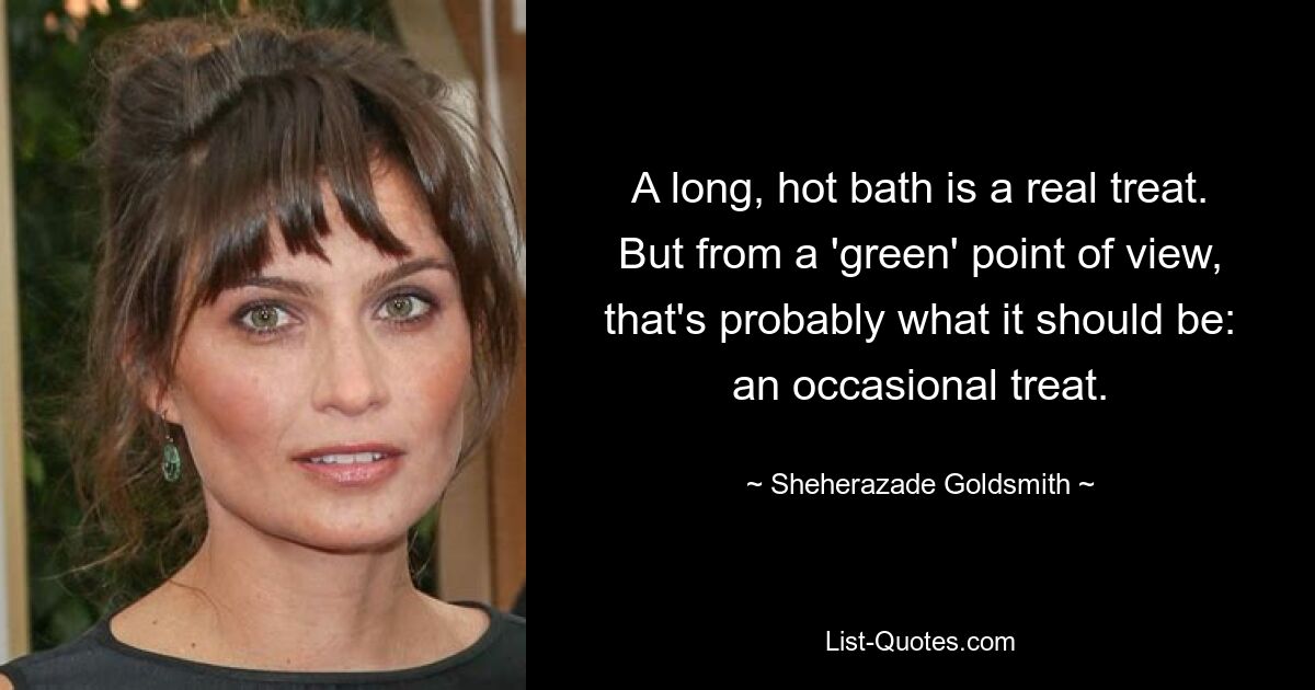 A long, hot bath is a real treat. But from a 'green' point of view, that's probably what it should be: an occasional treat. — © Sheherazade Goldsmith