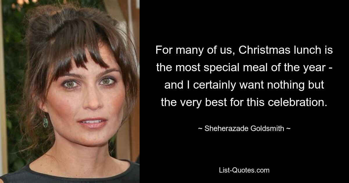 For many of us, Christmas lunch is the most special meal of the year - and I certainly want nothing but the very best for this celebration. — © Sheherazade Goldsmith