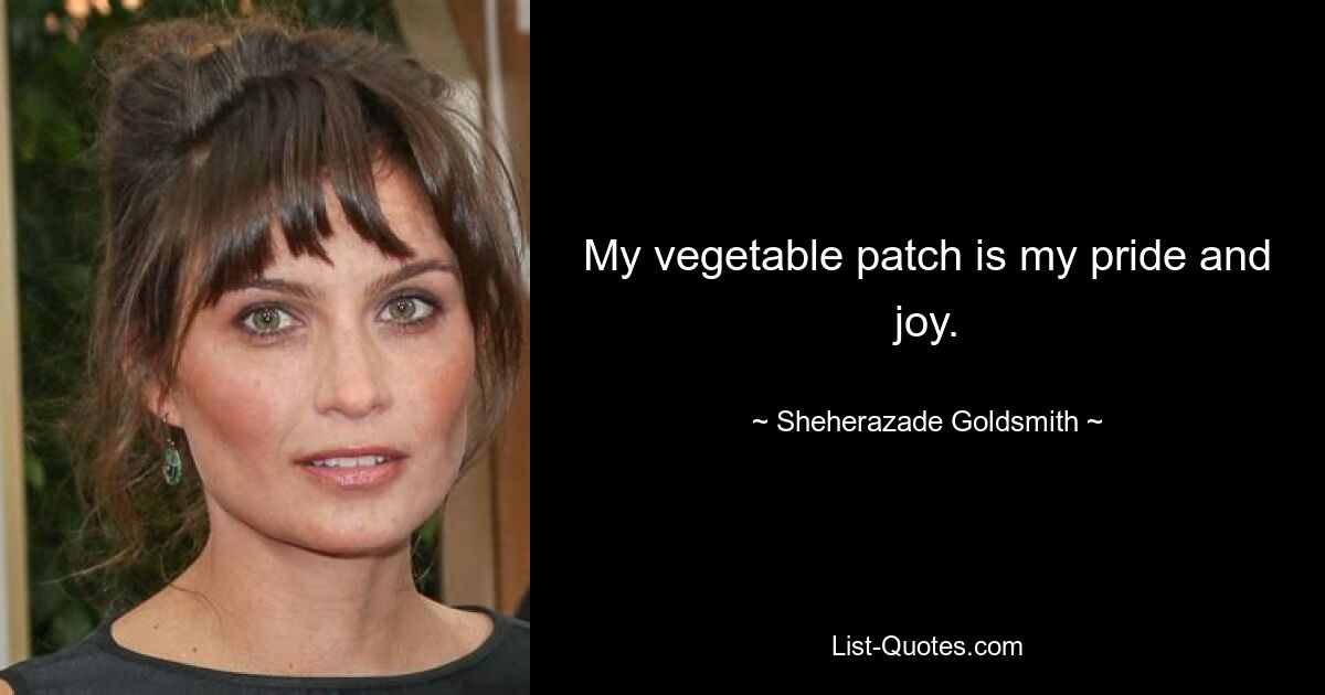 My vegetable patch is my pride and joy. — © Sheherazade Goldsmith