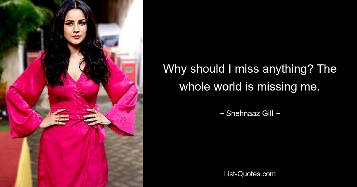 Why should I miss anything? The whole world is missing me. — © Shehnaaz Gill