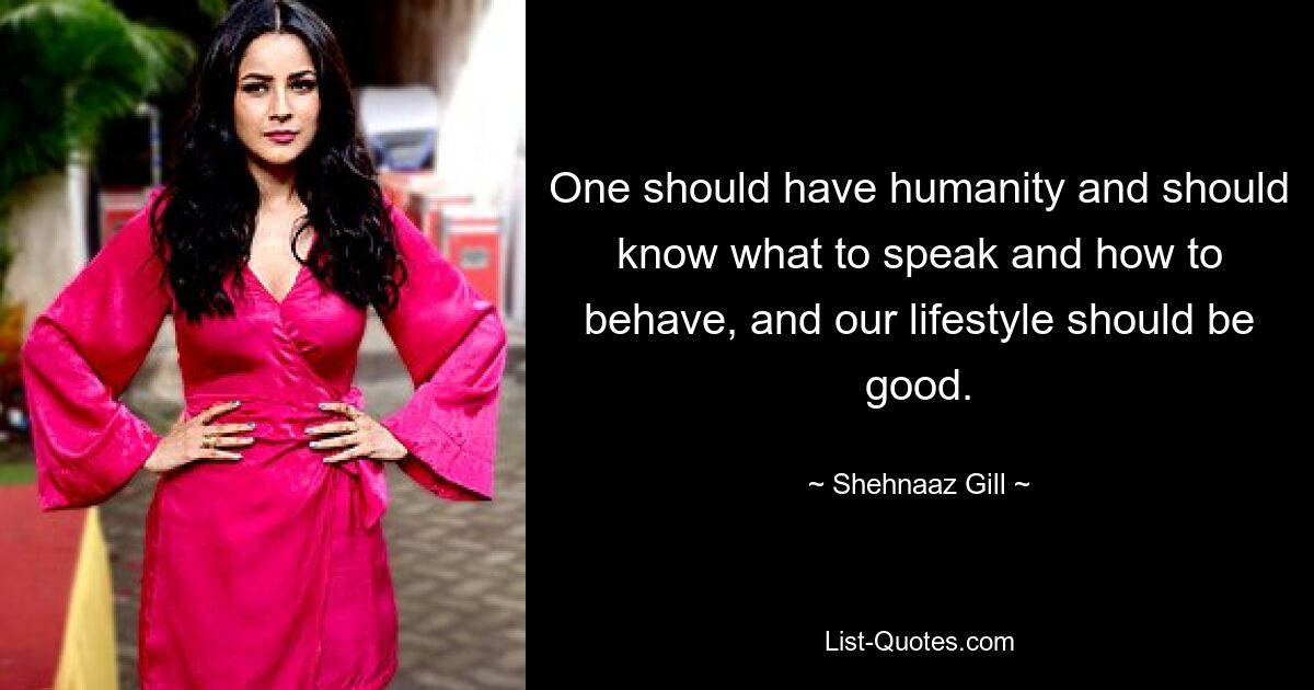 One should have humanity and should know what to speak and how to behave, and our lifestyle should be good. — © Shehnaaz Gill