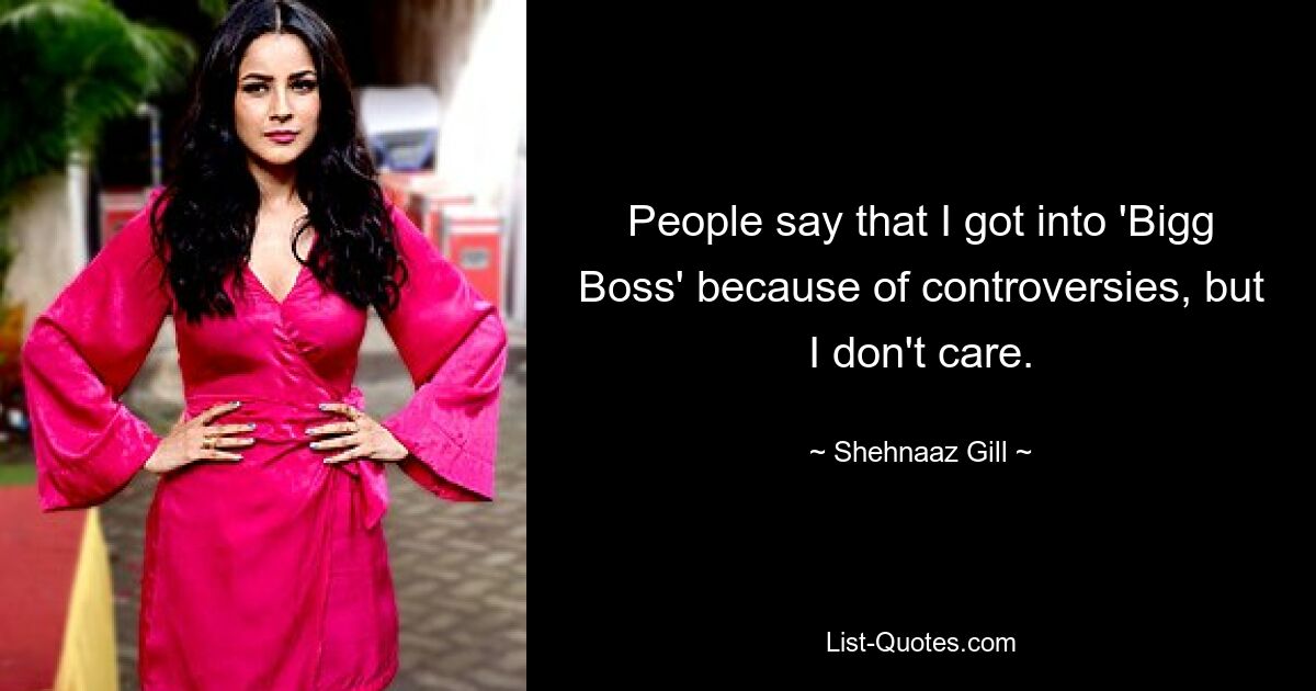 People say that I got into 'Bigg Boss' because of controversies, but I don't care. — © Shehnaaz Gill