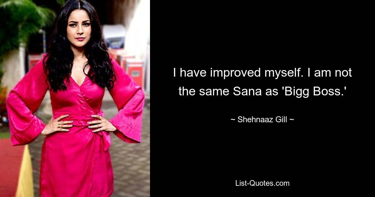 I have improved myself. I am not the same Sana as 'Bigg Boss.' — © Shehnaaz Gill