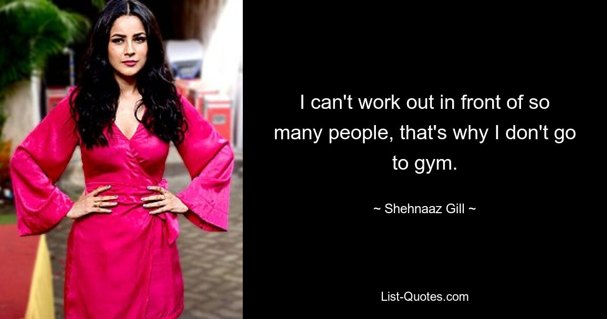 I can't work out in front of so many people, that's why I don't go to gym. — © Shehnaaz Gill