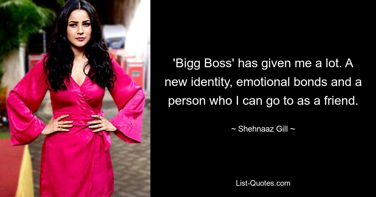 'Bigg Boss' has given me a lot. A new identity, emotional bonds and a person who I can go to as a friend. — © Shehnaaz Gill