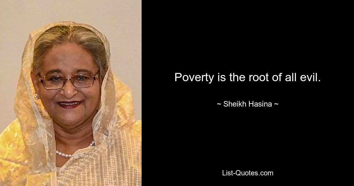 Poverty is the root of all evil. — © Sheikh Hasina