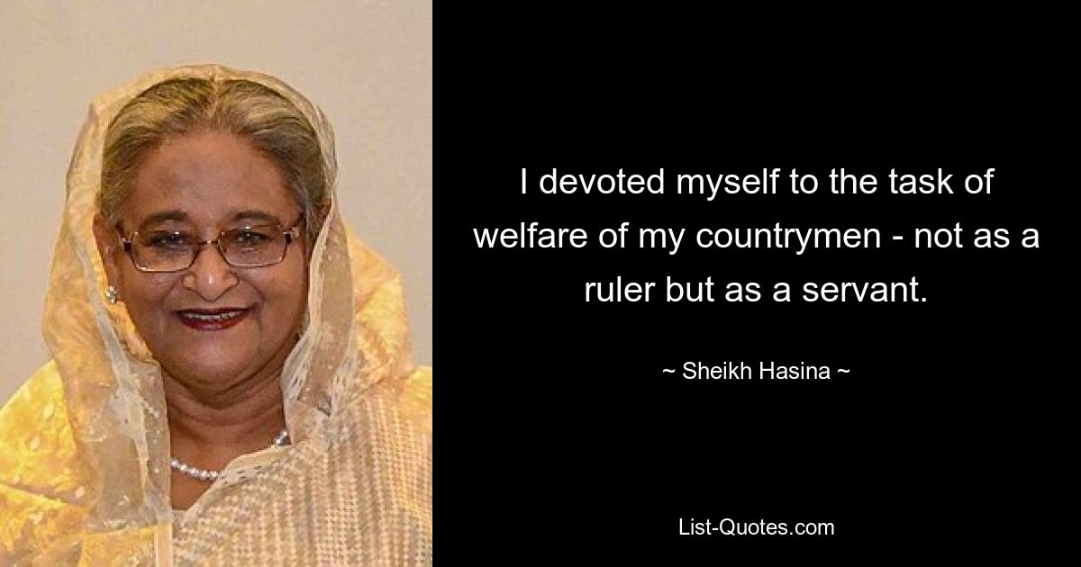 I devoted myself to the task of welfare of my countrymen - not as a ruler but as a servant. — © Sheikh Hasina