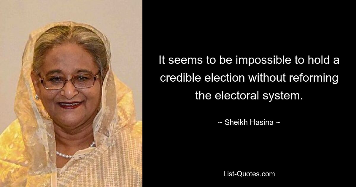 It seems to be impossible to hold a credible election without reforming the electoral system. — © Sheikh Hasina