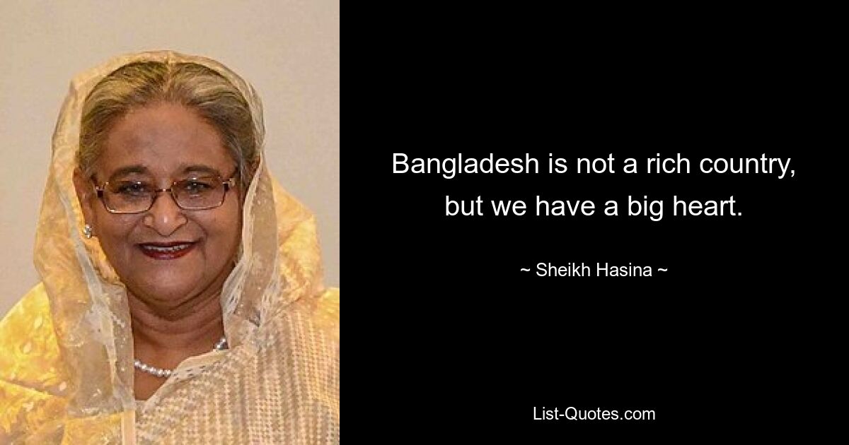 Bangladesh is not a rich country, but we have a big heart. — © Sheikh Hasina