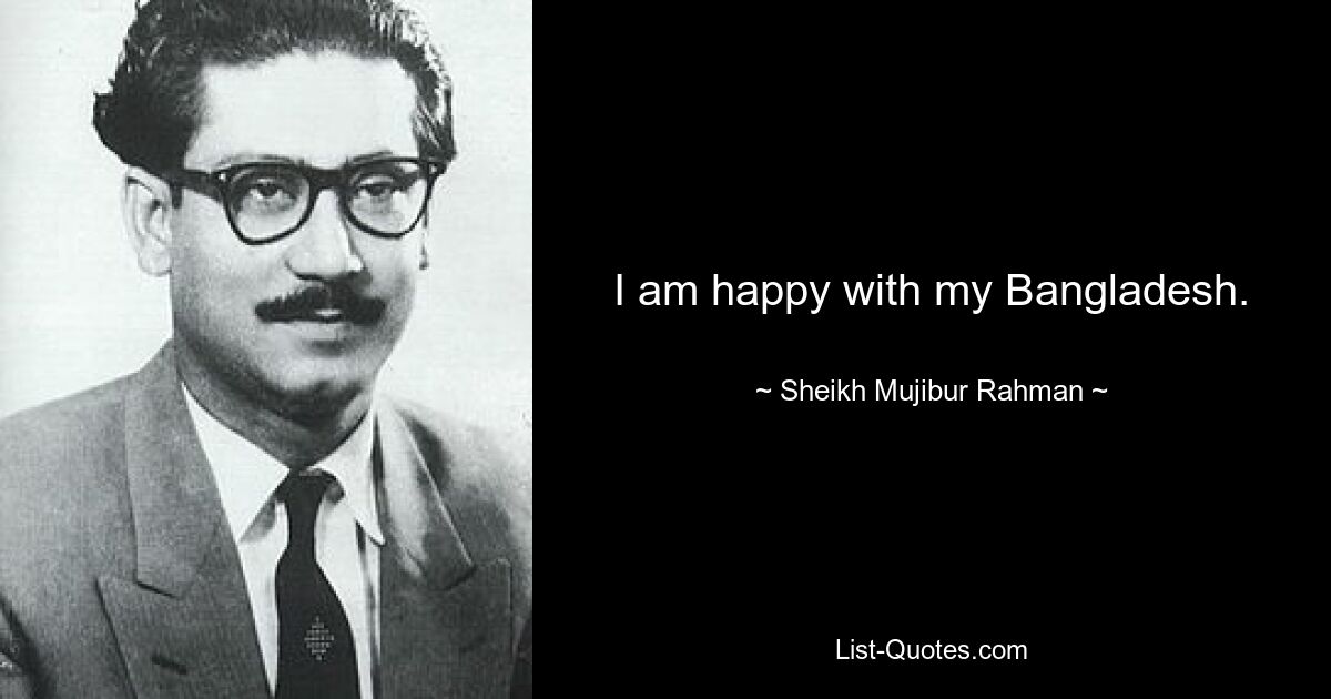 I am happy with my Bangladesh. — © Sheikh Mujibur Rahman