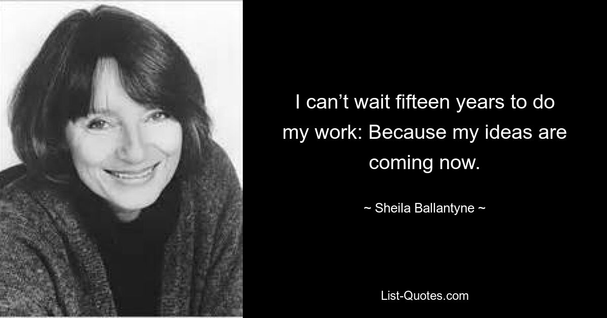 I can’t wait fifteen years to do my work: Because my ideas are coming now. — © Sheila Ballantyne