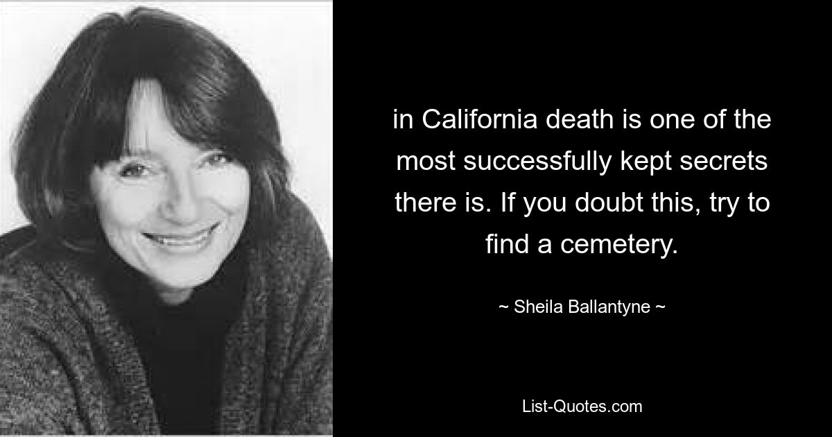 in California death is one of the most successfully kept secrets there is. If you doubt this, try to find a cemetery. — © Sheila Ballantyne