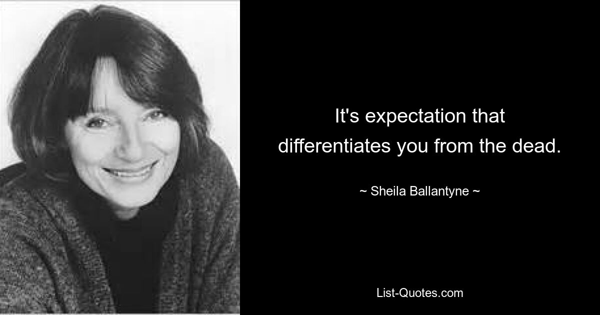 It's expectation that differentiates you from the dead. — © Sheila Ballantyne