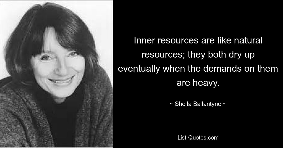 Inner resources are like natural resources; they both dry up eventually when the demands on them are heavy. — © Sheila Ballantyne