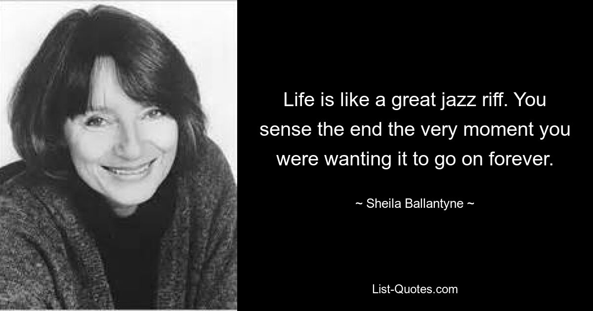 Life is like a great jazz riff. You sense the end the very moment you were wanting it to go on forever. — © Sheila Ballantyne