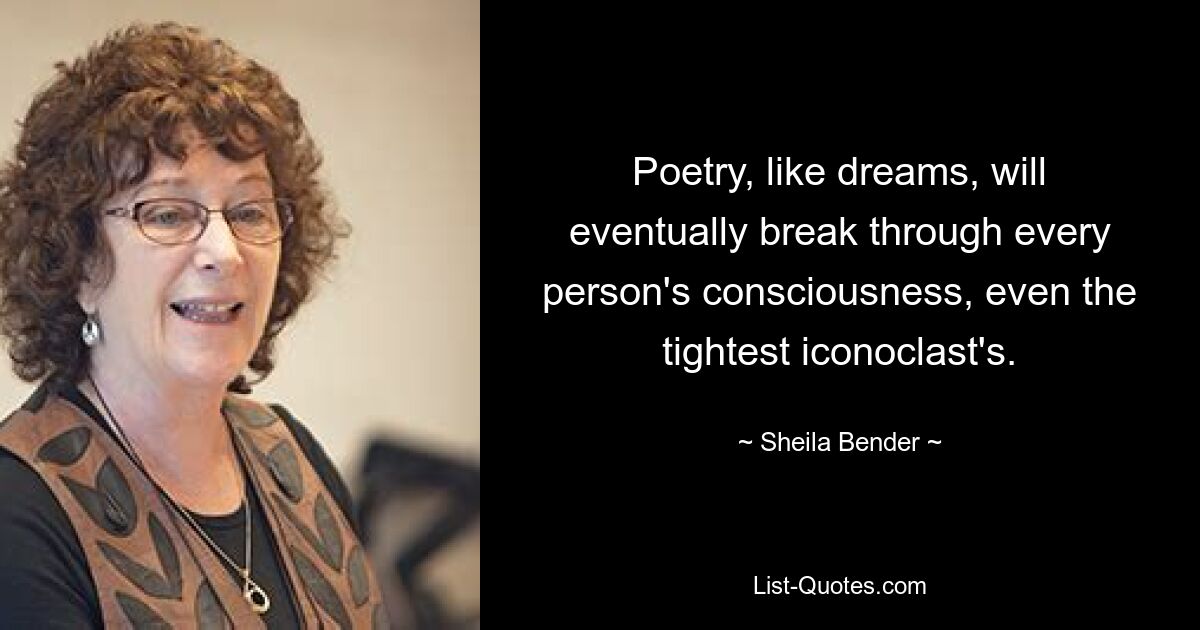 Poetry, like dreams, will eventually break through every person's consciousness, even the tightest iconoclast's. — © Sheila Bender