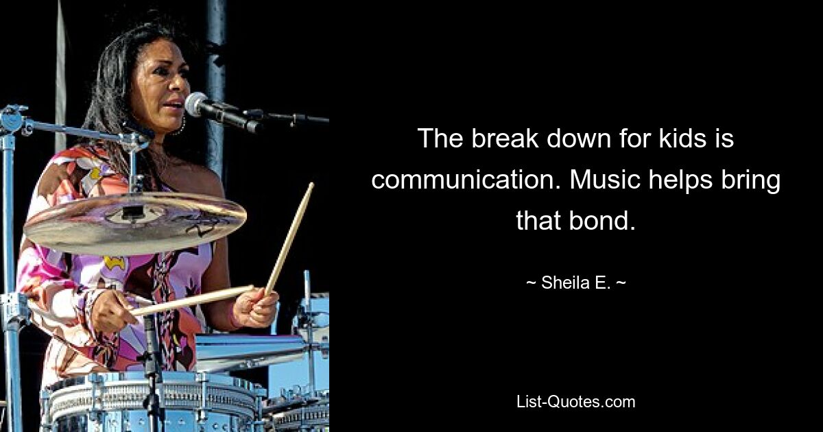 The break down for kids is communication. Music helps bring that bond. — © Sheila E.