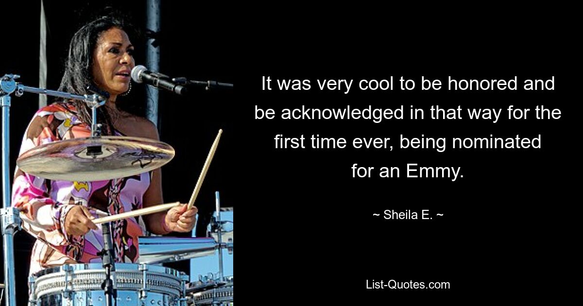 It was very cool to be honored and be acknowledged in that way for the first time ever, being nominated for an Emmy. — © Sheila E.