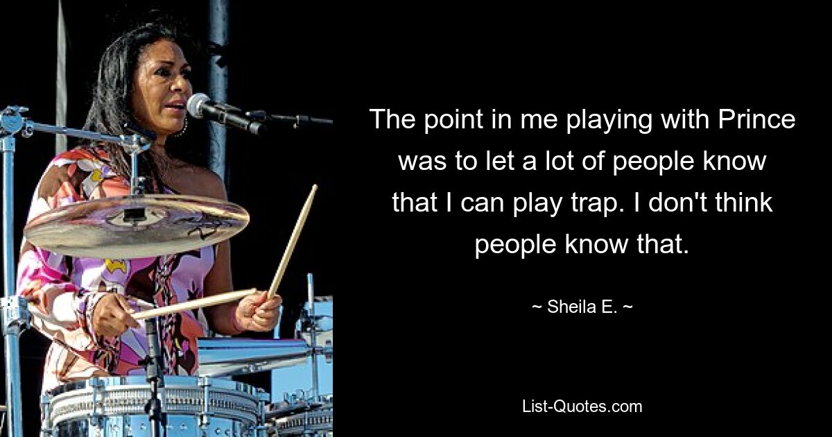 The point in me playing with Prince was to let a lot of people know that I can play trap. I don't think people know that. — © Sheila E.