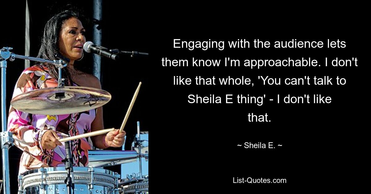 Engaging with the audience lets them know I'm approachable. I don't like that whole, 'You can't talk to Sheila E thing' - I don't like that. — © Sheila E.