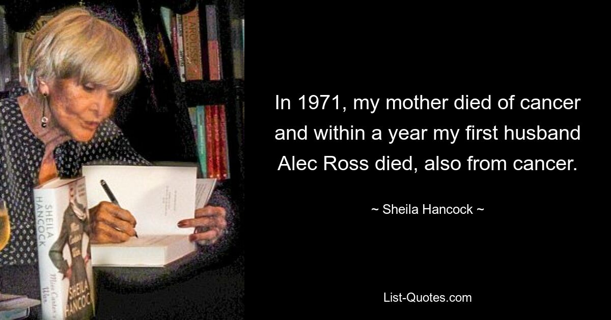 In 1971, my mother died of cancer and within a year my first husband Alec Ross died, also from cancer. — © Sheila Hancock