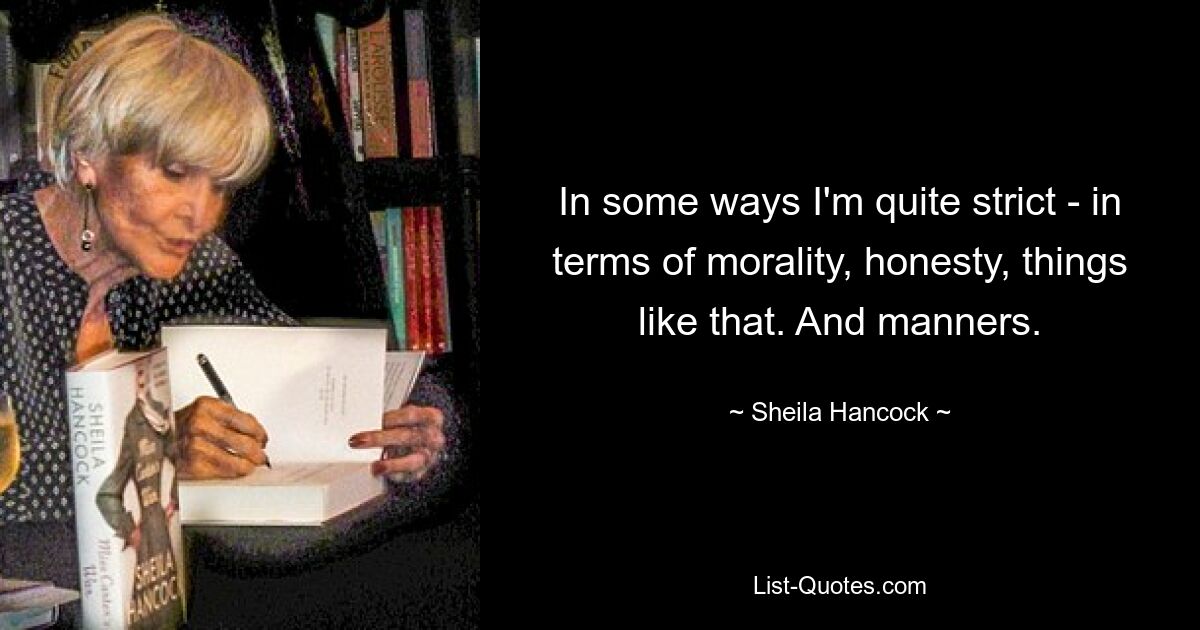 In some ways I'm quite strict - in terms of morality, honesty, things like that. And manners. — © Sheila Hancock