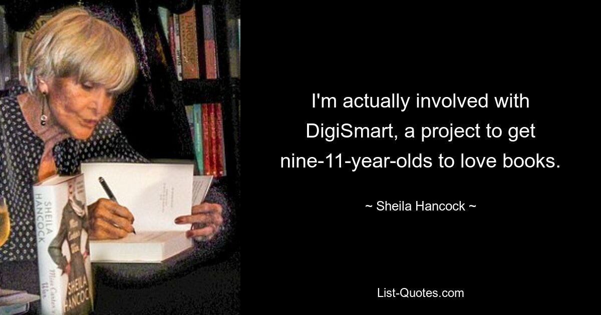 I'm actually involved with DigiSmart, a project to get nine-11-year-olds to love books. — © Sheila Hancock