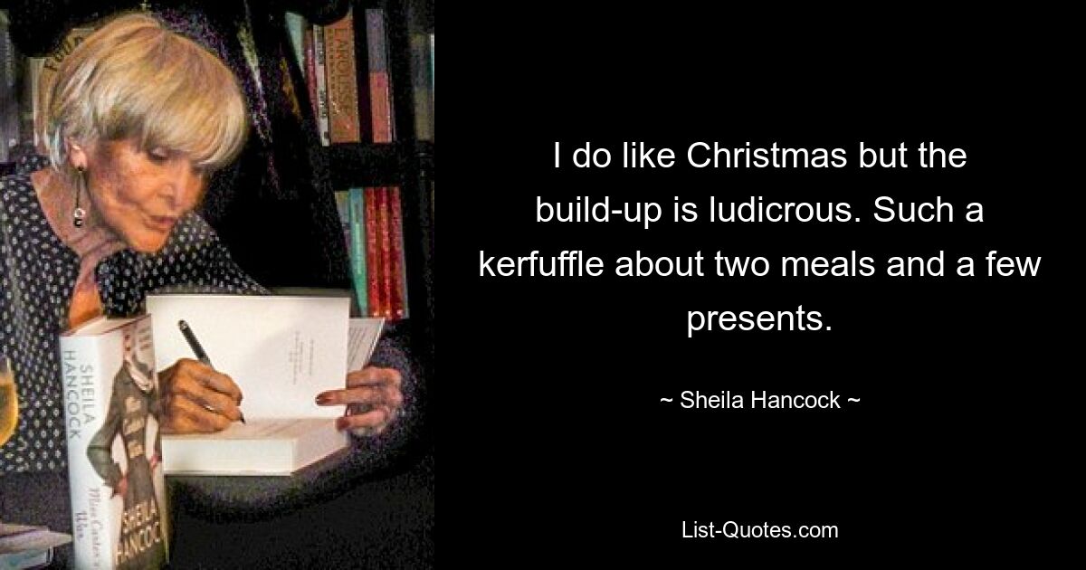 I do like Christmas but the build-up is ludicrous. Such a kerfuffle about two meals and a few presents. — © Sheila Hancock