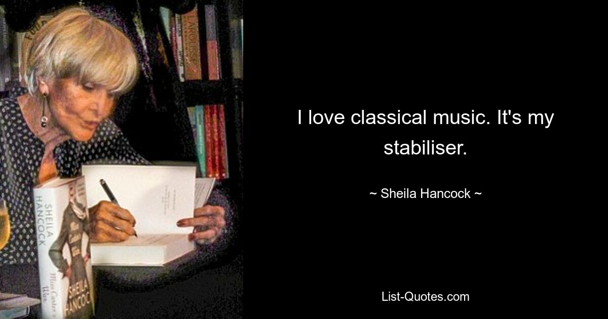 I love classical music. It's my stabiliser. — © Sheila Hancock