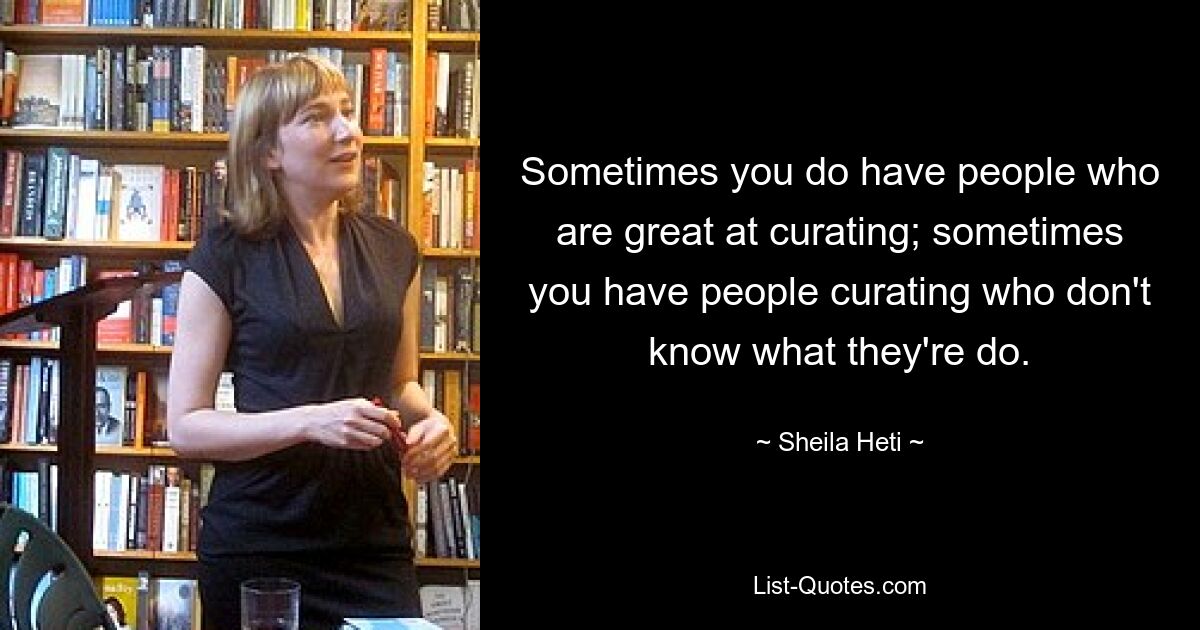 Sometimes you do have people who are great at curating; sometimes you have people curating who don't know what they're do. — © Sheila Heti