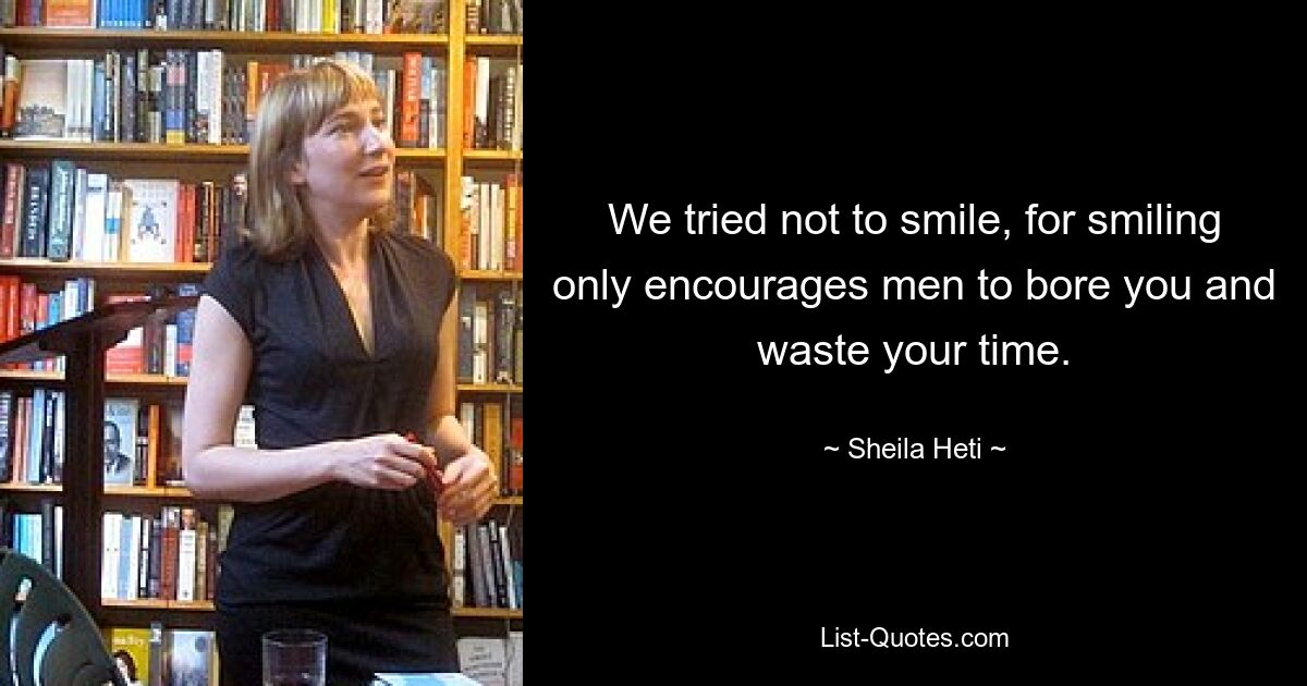 We tried not to smile, for smiling only encourages men to bore you and waste your time. — © Sheila Heti