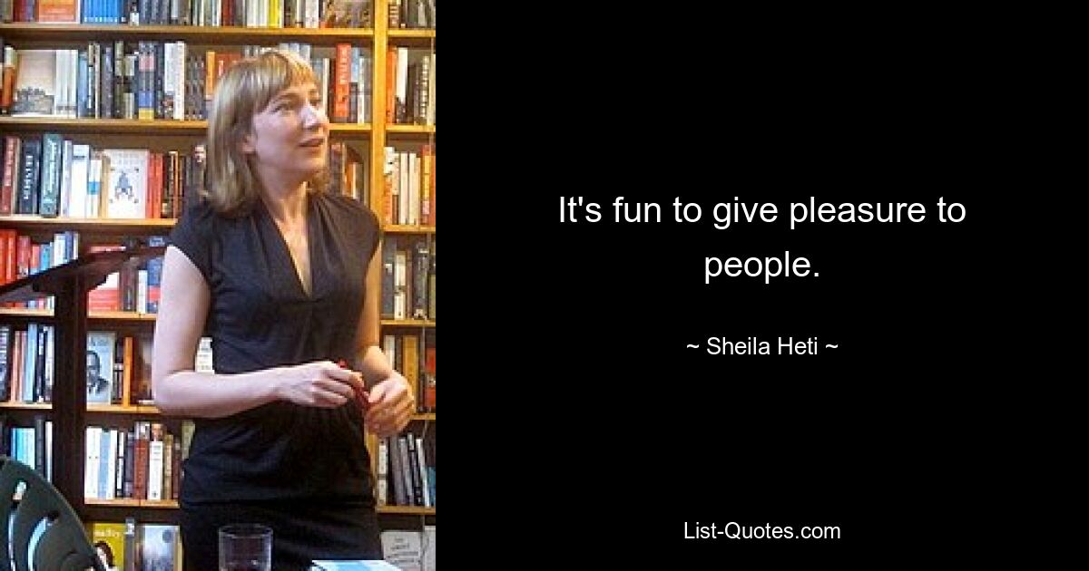 It's fun to give pleasure to people. — © Sheila Heti