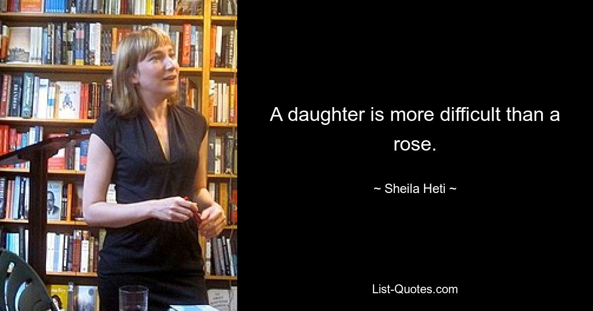 A daughter is more difficult than a rose. — © Sheila Heti