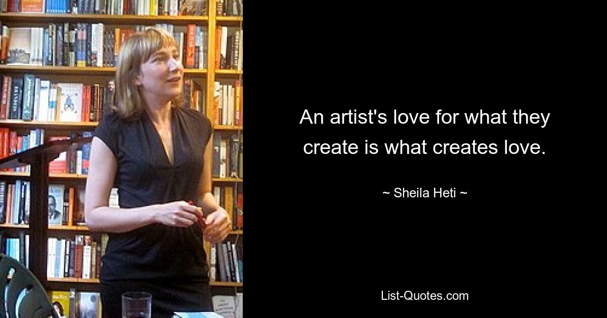 An artist's love for what they create is what creates love. — © Sheila Heti