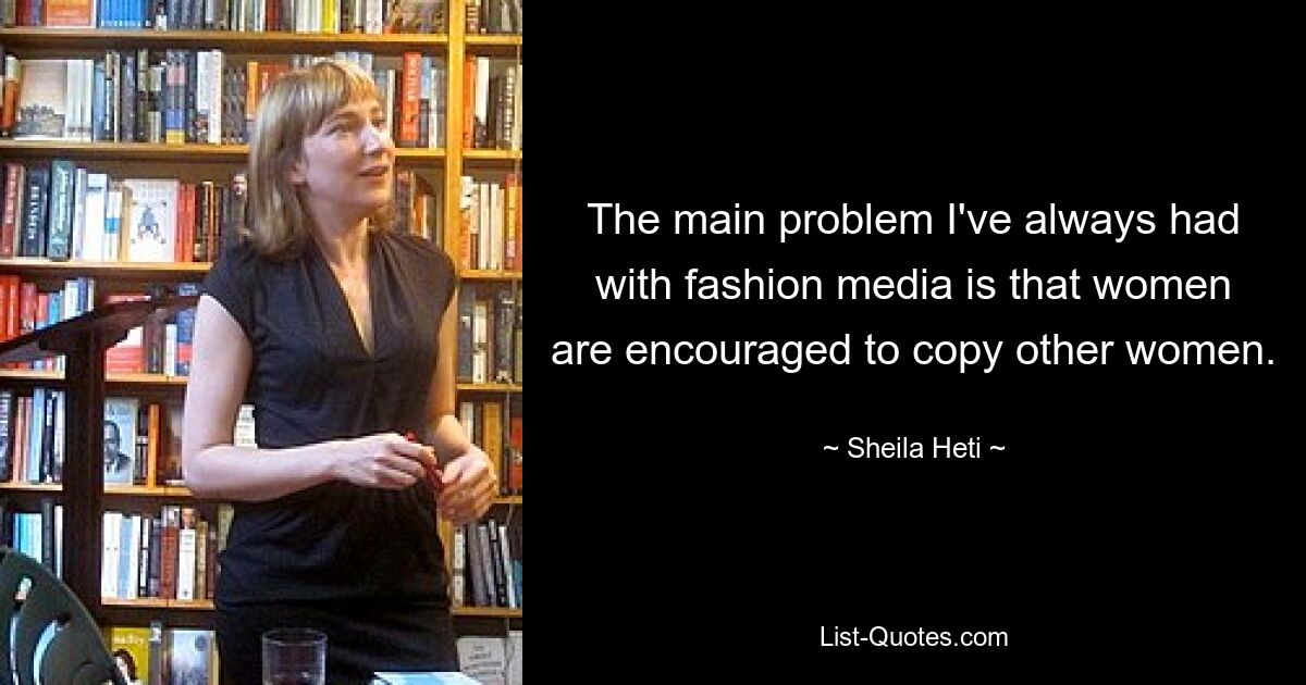 The main problem I've always had with fashion media is that women are encouraged to copy other women. — © Sheila Heti