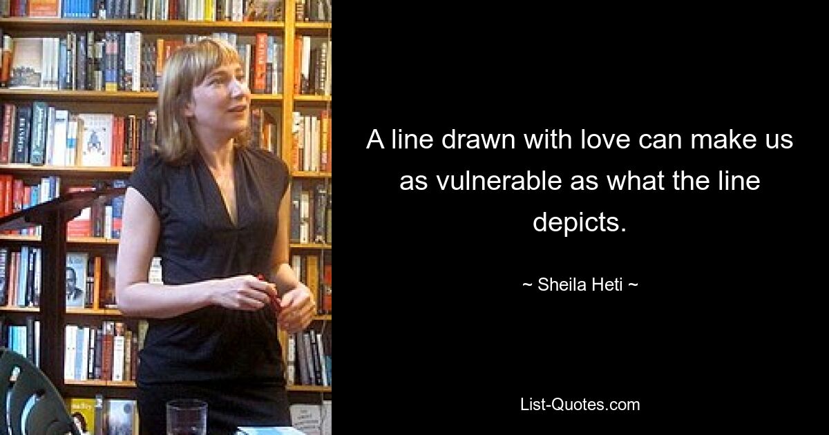 A line drawn with love can make us as vulnerable as what the line depicts. — © Sheila Heti