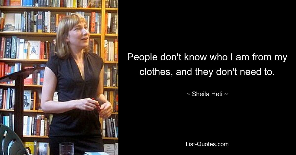 People don't know who I am from my clothes, and they don't need to. — © Sheila Heti