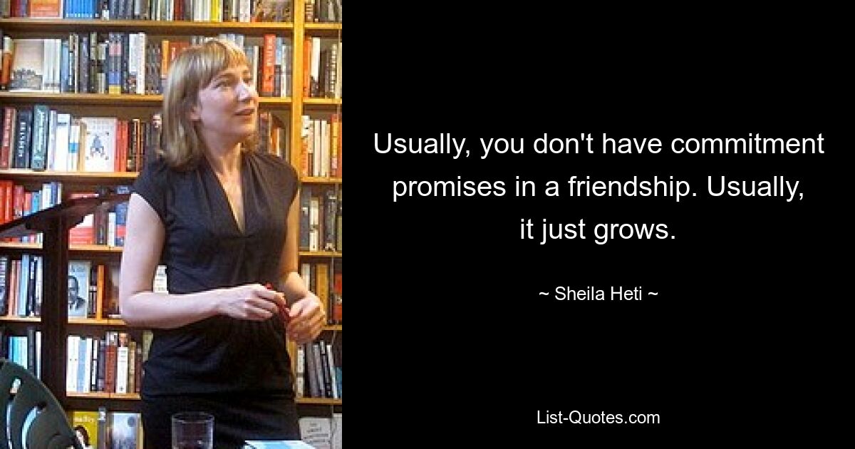 Usually, you don't have commitment promises in a friendship. Usually, it just grows. — © Sheila Heti