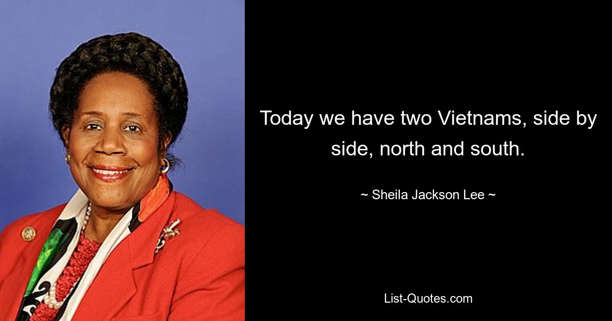 Today we have two Vietnams, side by side, north and south. — © Sheila Jackson Lee