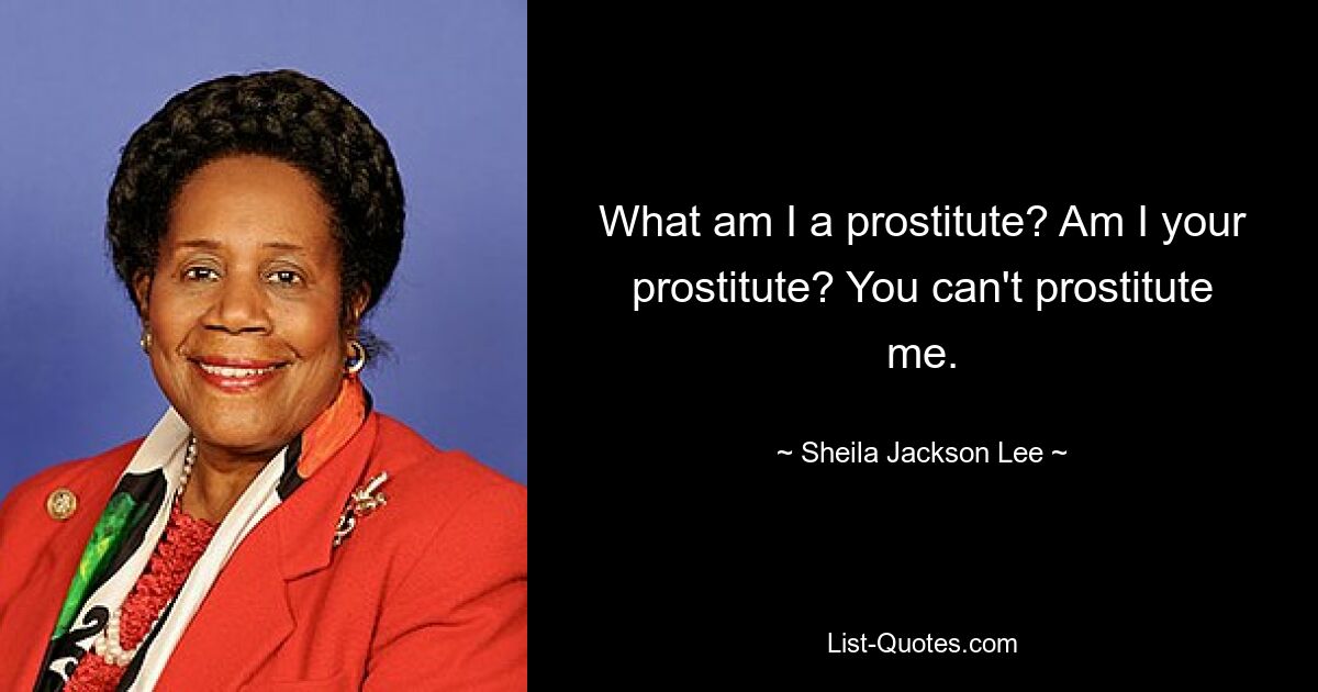 What am I a prostitute? Am I your prostitute? You can't prostitute me. — © Sheila Jackson Lee