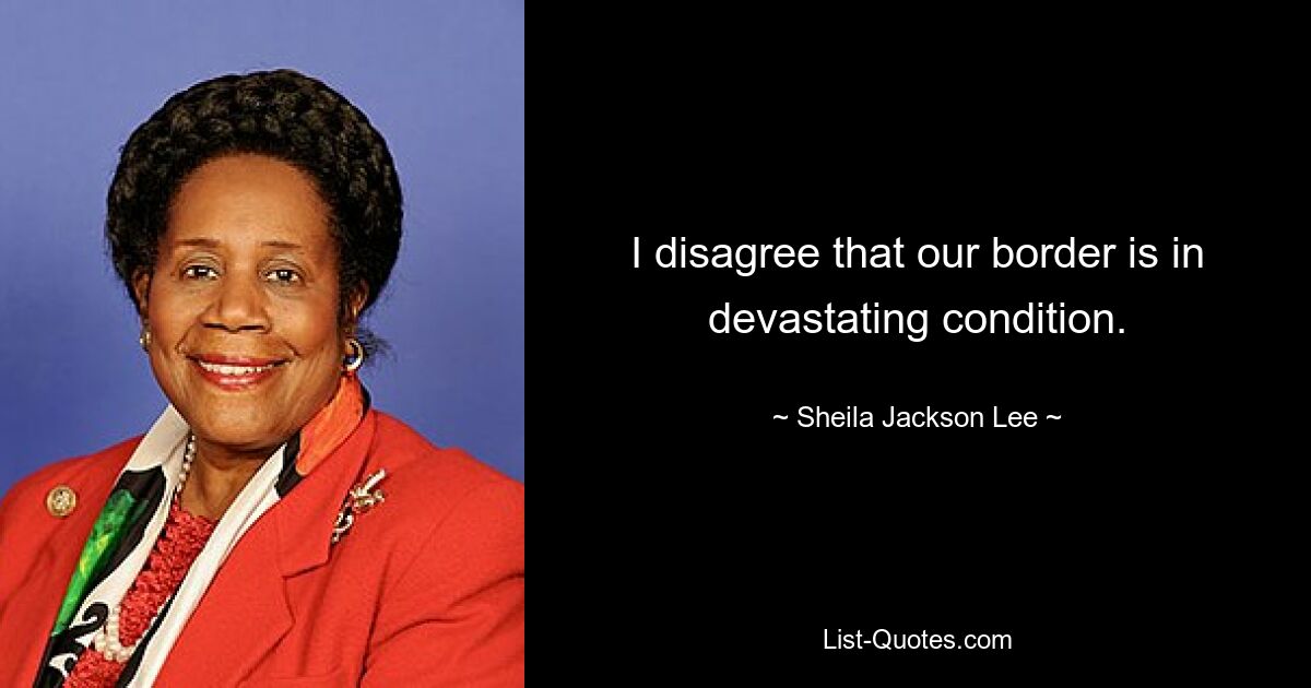 I disagree that our border is in devastating condition. — © Sheila Jackson Lee