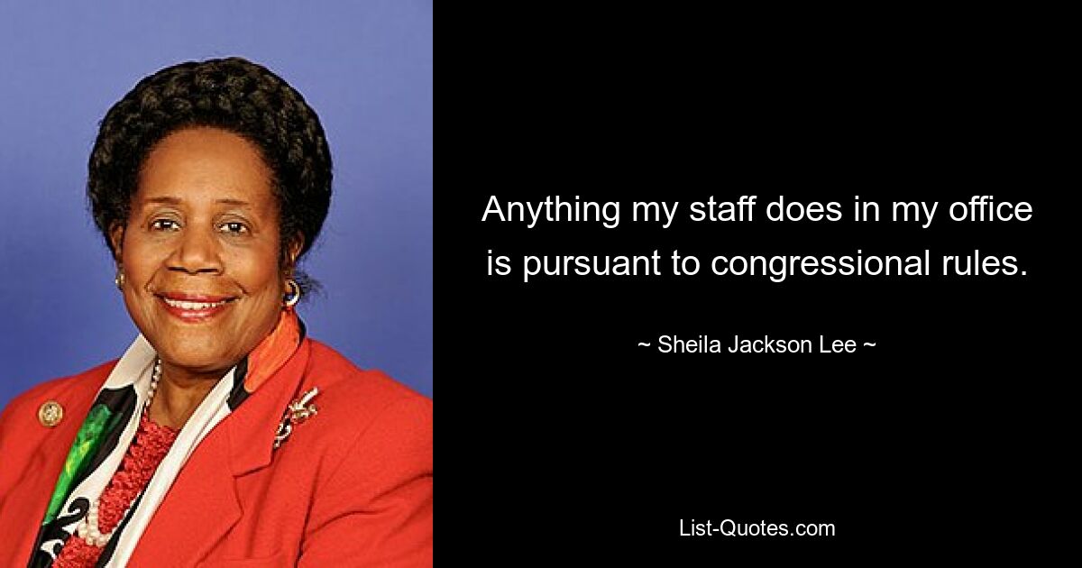 Anything my staff does in my office is pursuant to congressional rules. — © Sheila Jackson Lee