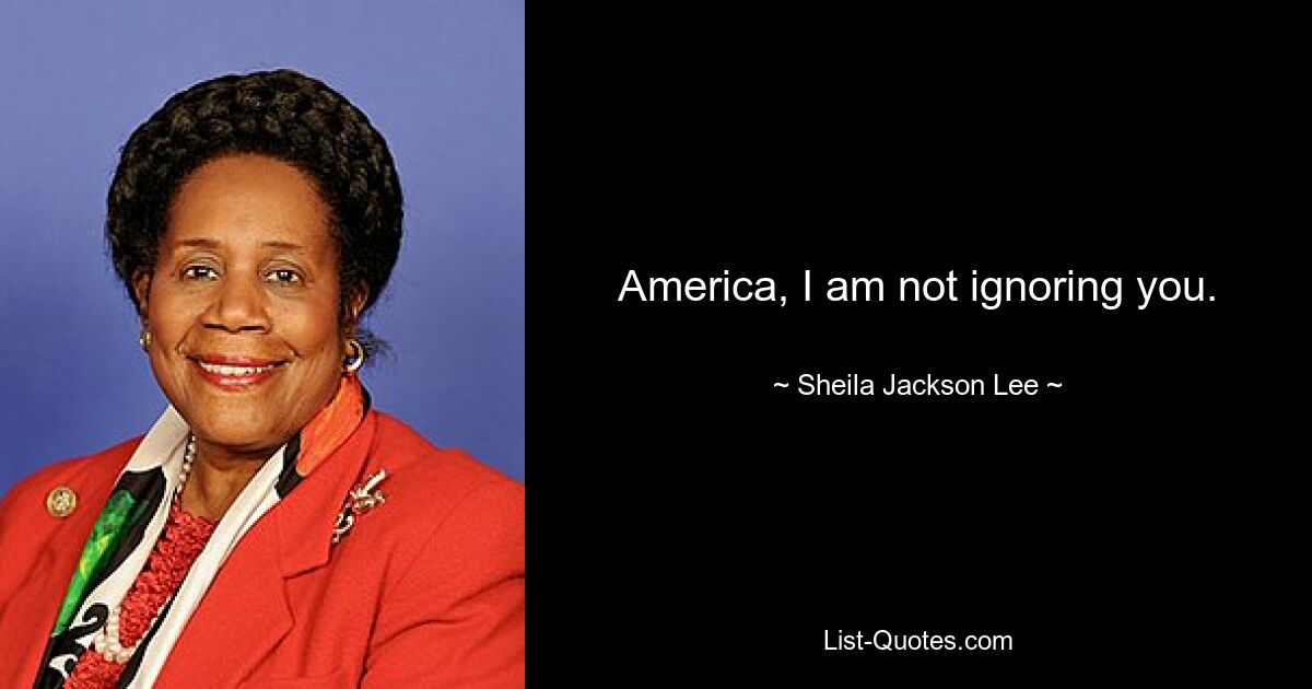 America, I am not ignoring you. — © Sheila Jackson Lee