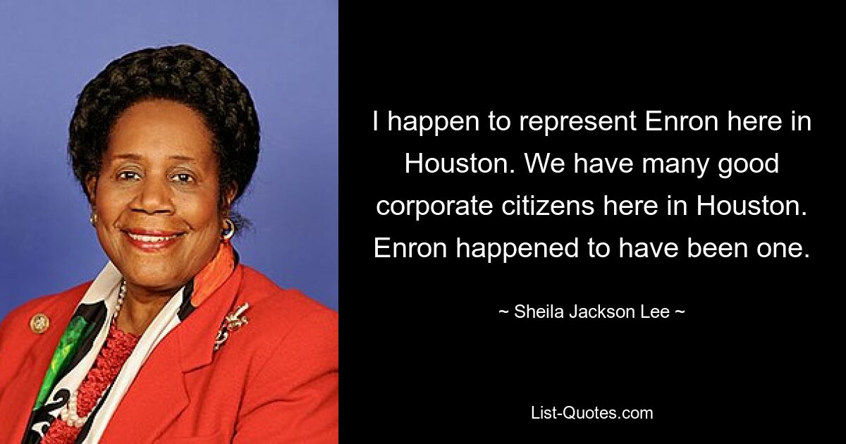 I happen to represent Enron here in Houston. We have many good corporate citizens here in Houston. Enron happened to have been one. — © Sheila Jackson Lee