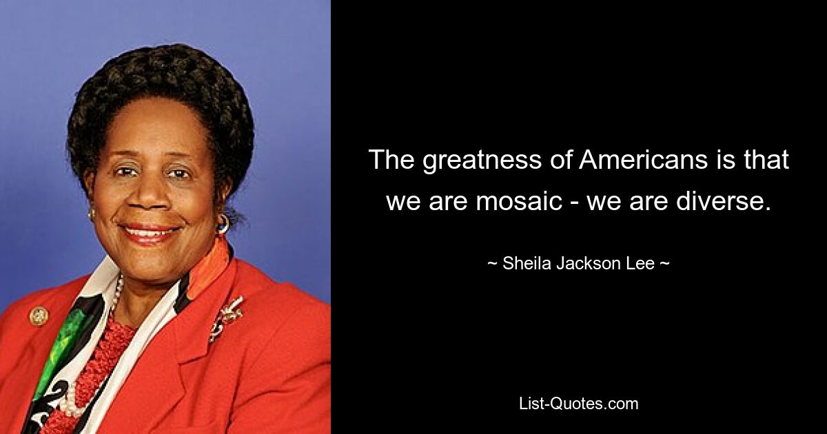 The greatness of Americans is that we are mosaic - we are diverse. — © Sheila Jackson Lee