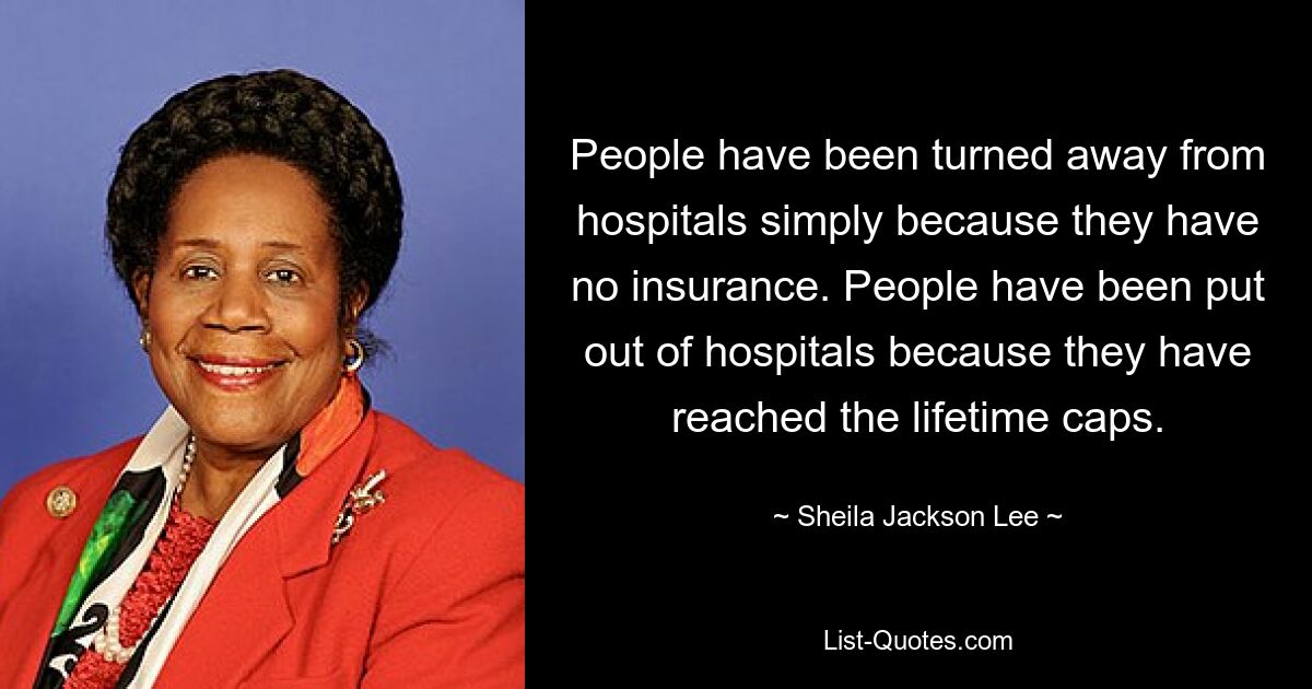 Menschen wurden von Krankenhäusern abgewiesen, nur weil sie keine Versicherung hatten. Menschen wurden aus Krankenhäusern entlassen, weil sie die lebenslange Obergrenze erreicht hatten. — © Sheila Jackson Lee 