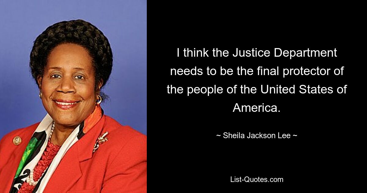 Ich denke, das Justizministerium muss der letzte Beschützer der Menschen in den Vereinigten Staaten von Amerika sein. — © Sheila Jackson Lee