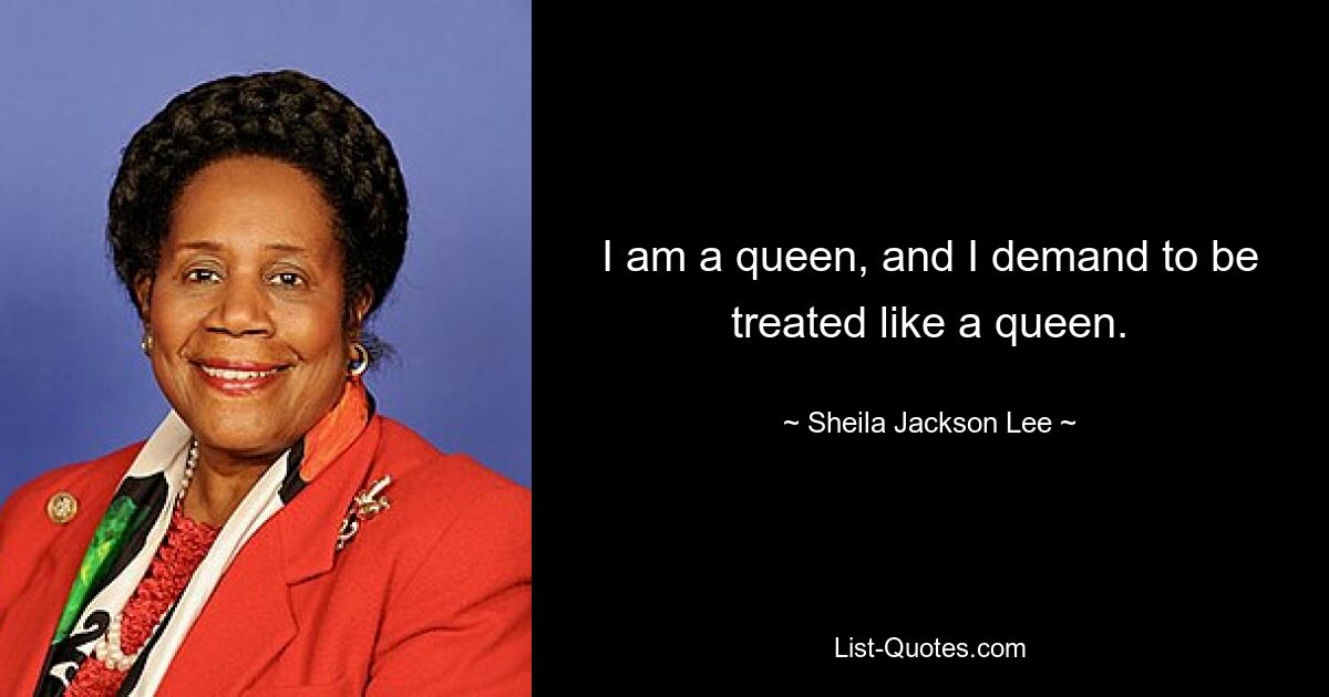 I am a queen, and I demand to be treated like a queen. — © Sheila Jackson Lee